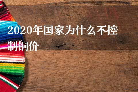 2020年国家为什么不控制铜价_https://m.jnkyh.com_股票交易_第1张