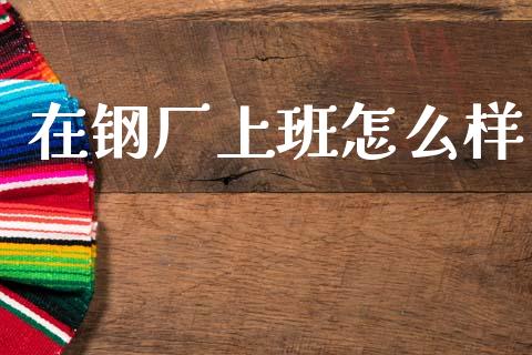 在钢厂上班怎么样_https://m.jnkyh.com_股指期货_第1张