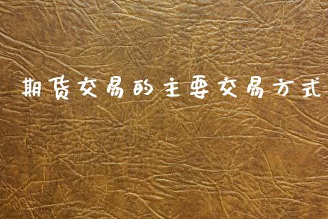 期货交易的主要交易方式_https://m.jnkyh.com_国际原油_第1张