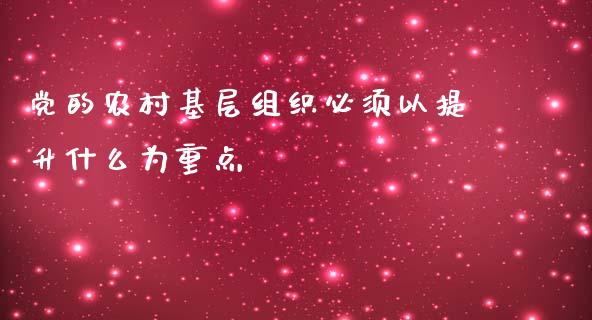 党的农村基层组织必须以提升什么为重点_https://m.jnkyh.com_期货开户条件_第1张