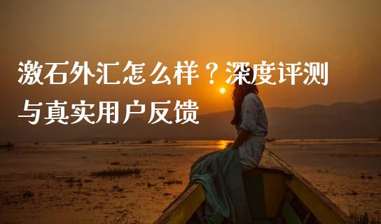 激石外汇怎么样？深度评测与真实用户反馈_https://m.jnkyh.com_股票交易_第1张