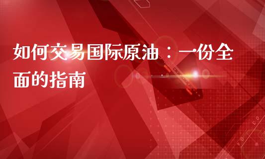 如何交易国际原油:一份全面的指南_期货开户条件_第1张_股指期货_期货开户条件_国际原油_股票交易 如何交易国际原油:一份全面的指南_https://m.jnkyh.com_期货开户条件_第1张