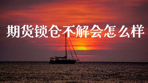 期货锁仓不解会怎么样_https://m.jnkyh.com_股指期货_第1张