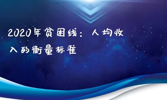 2020年贫困线：人均收入的衡量标准_https://m.jnkyh.com_国际原油_第1张