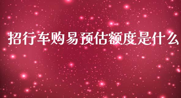招行车购易预估额度是什么_https://m.jnkyh.com_期货开户条件_第1张