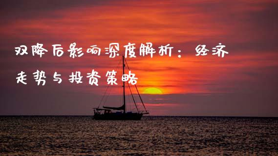 双降后影响深度解析：经济走势与投资策略_https://m.jnkyh.com_国际原油_第1张