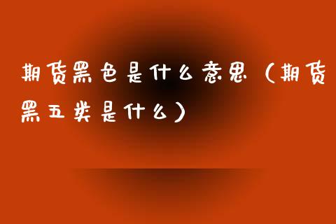 期货黑色是什么意思(期货黑五类是什么)_股指期货_第1张_股指期货_期货开户条件_国际原油_股票交易 期货黑色是什么意思(期货黑五类是什么)_https://m.jnkyh.com_股指期货_第1张