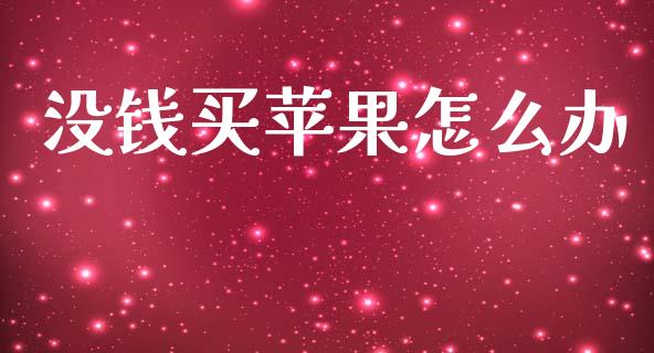 没钱买苹果怎么办_https://m.jnkyh.com_国际原油_第1张