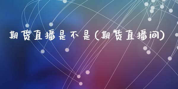 期货直播是不是(期货直播间)_https://m.jnkyh.com_期货开户条件_第1张