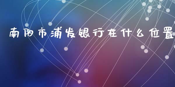 南阳市浦发银行在什么位置_https://m.jnkyh.com_股票交易_第1张