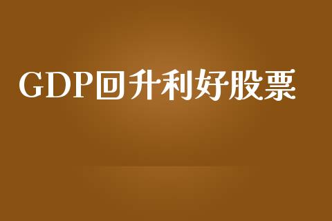 GDP回升利好股票_https://m.jnkyh.com_国际原油_第1张