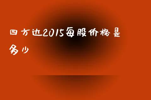 四方达2015每股价格是多少_https://m.jnkyh.com_期货开户条件_第1张