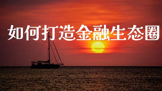 如何打造金融生态圈_https://m.jnkyh.com_期货开户条件_第1张