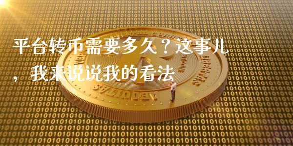 平台转币需要多久？这事儿，我来说说我的看法_https://m.jnkyh.com_股指期货_第1张