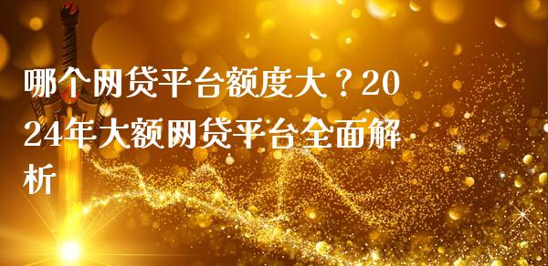 哪个网贷平台额度大？2024年大额网贷平台全面解析_https://m.jnkyh.com_国际原油_第1张