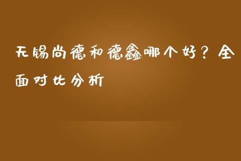 无锡尚德和德鑫哪个好？全面对比分析_https://m.jnkyh.com_股票交易_第1张
