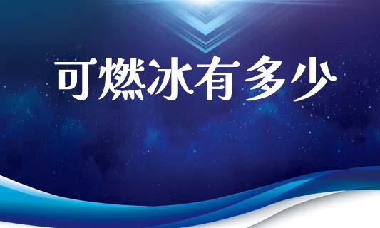 可燃冰有多少_https://m.jnkyh.com_期货开户条件_第1张