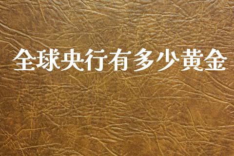 全球央行有多少黄金_https://m.jnkyh.com_期货开户条件_第1张