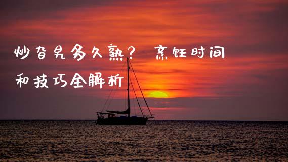 炒旮旯多久熟？ 烹饪时间和技巧全解析_https://m.jnkyh.com_国际原油_第1张