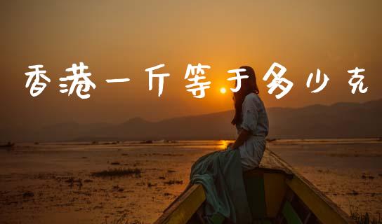 香港一斤等于多少克_https://m.jnkyh.com_国际原油_第1张