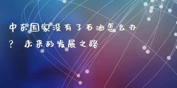 中东国家没有了石油怎么办？ 未来的发展之路_https://m.jnkyh.com_期货开户条件_第1张