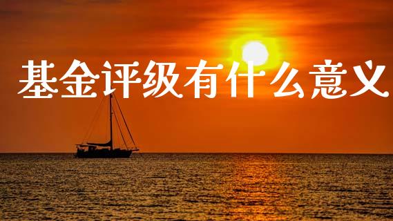 基金评级有什么意义_https://m.jnkyh.com_期货开户条件_第1张