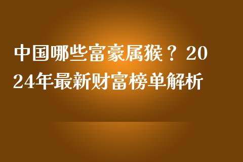 中国哪些富豪属猴？ 2024年最新财富榜单解析_https://m.jnkyh.com_期货开户条件_第1张
