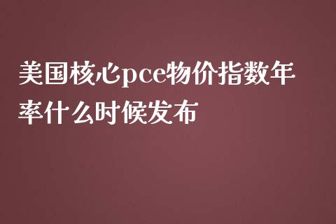 美国核心pce物价指数年率什么时候发布_https://m.jnkyh.com_期货开户条件_第1张