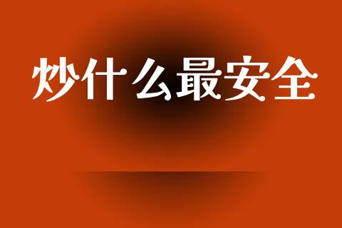 炒什么最安全_https://m.jnkyh.com_国际原油_第1张