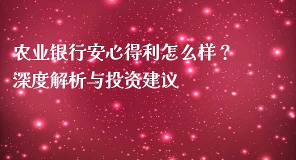 农业银行安心得利怎么样？深度解析与投资建议_https://m.jnkyh.com_期货开户条件_第1张