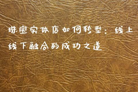 珠宝实体店如何转型:线上线下融合的成功之道_股指期货_第1张_股指期货_期货开户条件_国际原油_股票交易 珠宝实体店如何转型:线上线下融合的成功之道_https://m.jnkyh.com_股指期货_第1张