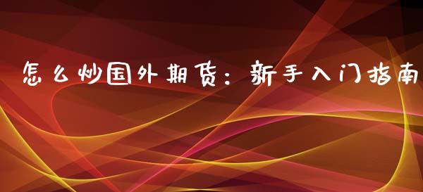 怎么炒国外期货:新手入门指南_国际原油_第1张_股指期货_期货开户条件_国际原油_股票交易 怎么炒国外期货:新手入门指南_https://m.jnkyh.com_国际原油_第1张