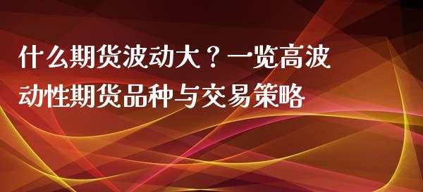 什么期货波动大？一览高波动性期货品种与交易策略_https://m.jnkyh.com_期货开户条件_第1张
