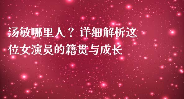 汤敏哪里人？ 详细解析这位女演员的籍贯与成长_https://m.jnkyh.com_股票交易_第1张