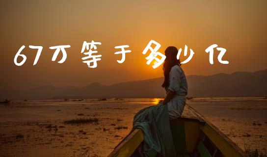 67万等于多少亿_https://m.jnkyh.com_股票交易_第1张
