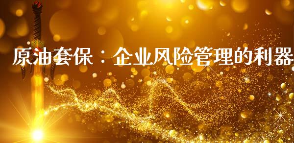原油套保:企业风险管理的利器_期货开户条件_第1张_股指期货_期货开户条件_国际原油_股票交易 原油套保:企业风险管理的利器_https://m.jnkyh.com_期货开户条件_第1张