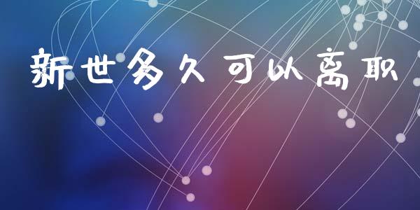 新世多久可以离职_https://m.jnkyh.com_国际原油_第1张