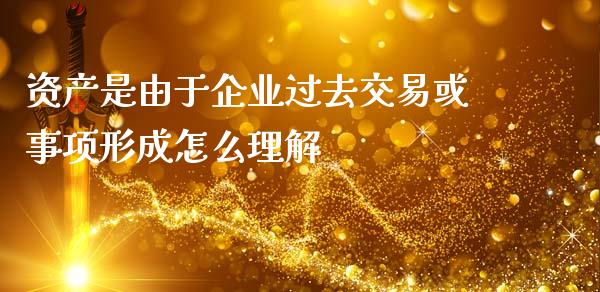 资产是由于企业过去交易或事项形成怎么理解_https://m.jnkyh.com_股指期货_第1张
