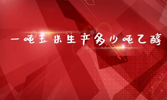 一吨玉米生产多少吨乙醇_https://m.jnkyh.com_国际原油_第1张