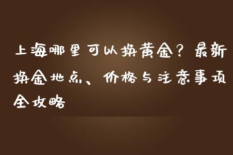 上海哪里可以换黄金？最新换金地点、价格与注意事项全攻略_https://m.jnkyh.com_股票交易_第1张