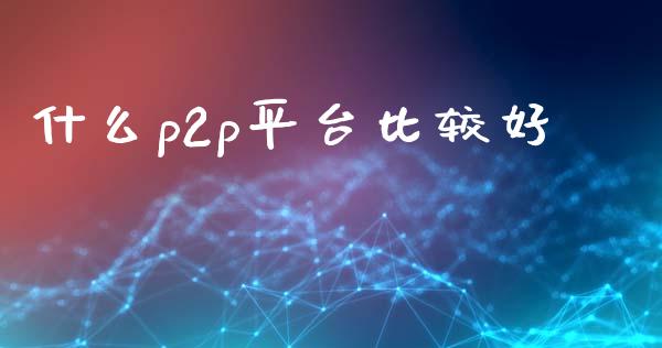 什么p2p平台比较好_https://m.jnkyh.com_股票交易_第1张
