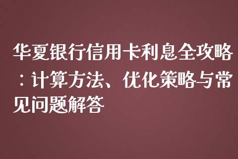 华夏银行信用卡利息全攻略：计算方法、优化策略与常见问题解答_https://m.jnkyh.com_期货开户条件_第1张