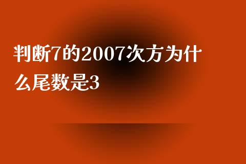 判断7的2007次方为什么尾数是3_https://m.jnkyh.com_股指期货_第1张