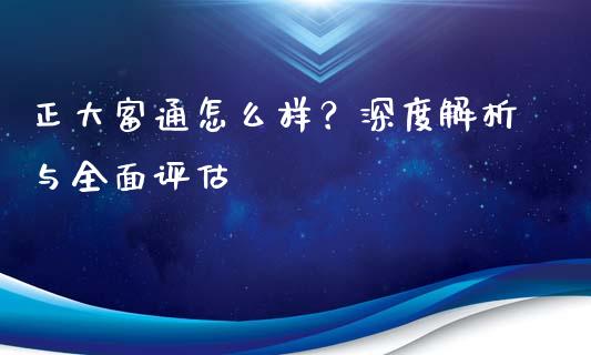 正大富通怎么样？深度解析与全面评估_https://m.jnkyh.com_国际原油_第1张