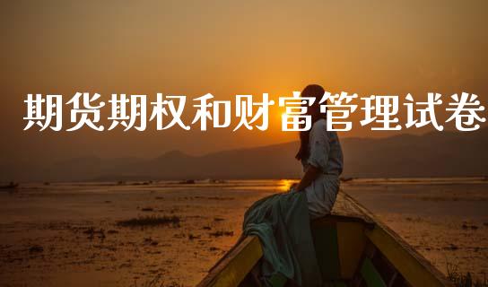 期货期权和财富管理试卷_https://m.jnkyh.com_期货开户条件_第1张