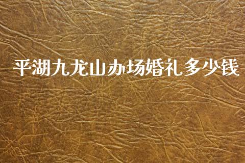 平湖九龙山办场婚礼多少钱_https://m.jnkyh.com_股指期货_第1张