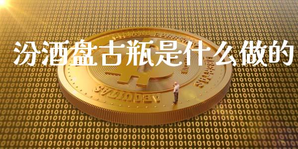 汾酒盘古瓶是什么做的_https://m.jnkyh.com_股票交易_第1张