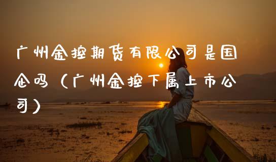 广州金控期货有限公司是国企吗（广州金控下属上市公司）_https://m.jnkyh.com_股指期货_第1张