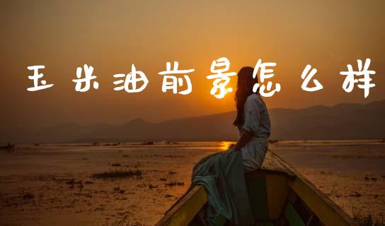 玉米油前景怎么样_https://m.jnkyh.com_股指期货_第1张