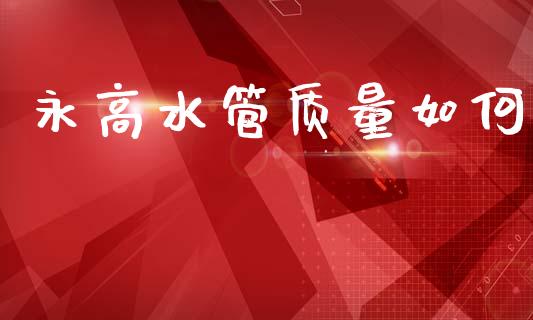 永高水管质量如何_https://m.jnkyh.com_股指期货_第1张